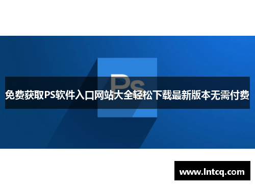 免费获取PS软件入口网站大全轻松下载最新版本无需付费